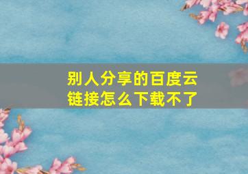 别人分享的百度云链接怎么下载不了