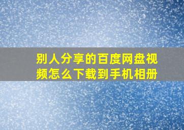 别人分享的百度网盘视频怎么下载到手机相册