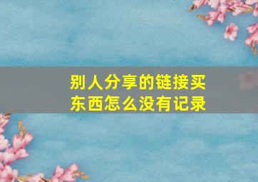 别人分享的链接买东西怎么没有记录