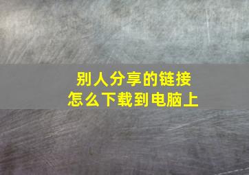 别人分享的链接怎么下载到电脑上