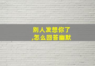 别人发想你了,怎么回答幽默