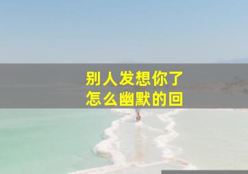 别人发想你了怎么幽默的回