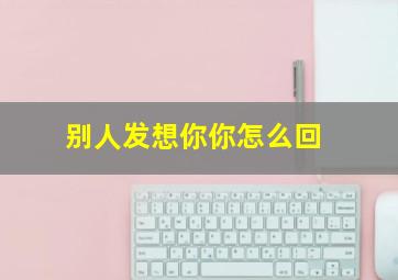 别人发想你你怎么回