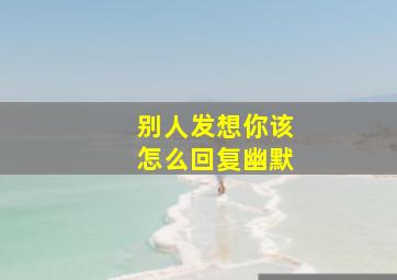 别人发想你该怎么回复幽默