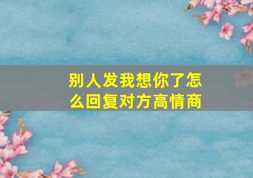 别人发我想你了怎么回复对方高情商