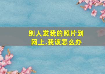 别人发我的照片到网上,我该怎么办