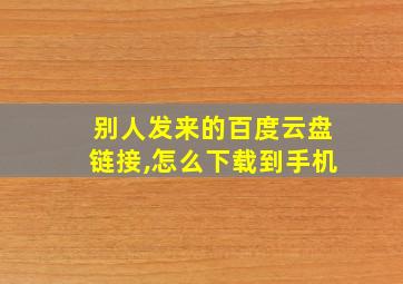 别人发来的百度云盘链接,怎么下载到手机