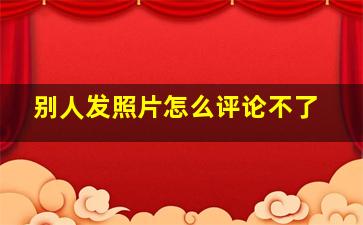 别人发照片怎么评论不了