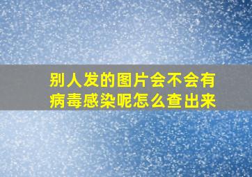 别人发的图片会不会有病毒感染呢怎么查出来