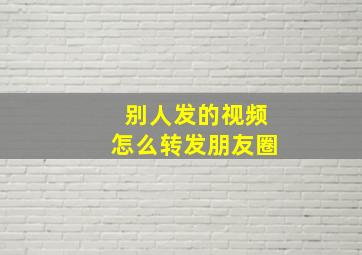 别人发的视频怎么转发朋友圈