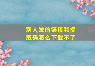 别人发的链接和提取码怎么下载不了