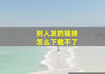 别人发的链接怎么下载不了