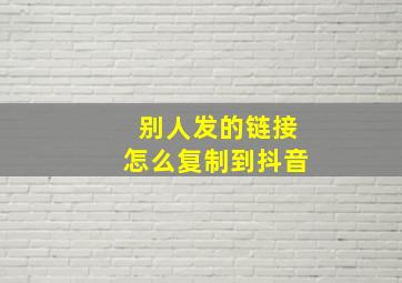 别人发的链接怎么复制到抖音