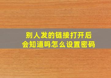 别人发的链接打开后会知道吗怎么设置密码