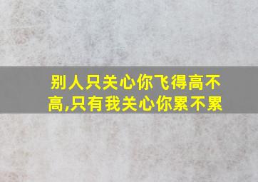 别人只关心你飞得高不高,只有我关心你累不累