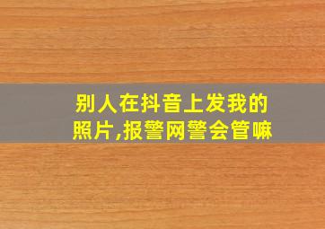 别人在抖音上发我的照片,报警网警会管嘛