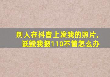 别人在抖音上发我的照片,诋毁我报110不管怎么办