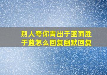 别人夸你青出于蓝而胜于蓝怎么回复幽默回复