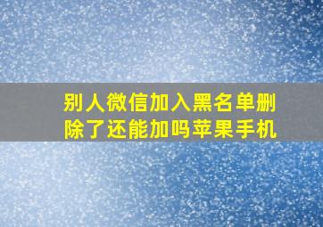 别人微信加入黑名单删除了还能加吗苹果手机