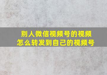 别人微信视频号的视频怎么转发到自己的视频号