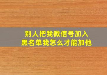 别人把我微信号加入黑名单我怎么才能加他