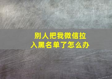 别人把我微信拉入黑名单了怎么办