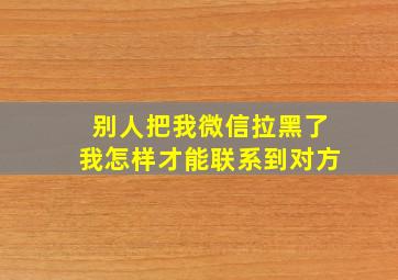 别人把我微信拉黑了我怎样才能联系到对方