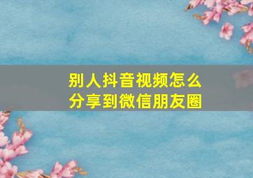 别人抖音视频怎么分享到微信朋友圈