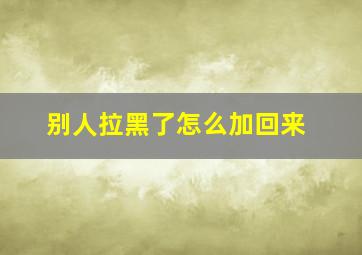 别人拉黑了怎么加回来