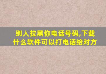 别人拉黑你电话号码,下载什么软件可以打电话给对方