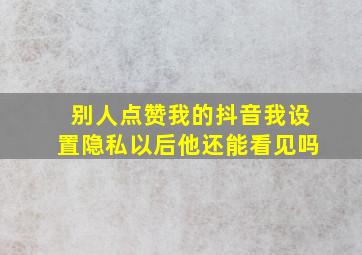 别人点赞我的抖音我设置隐私以后他还能看见吗