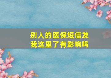 别人的医保短信发我这里了有影响吗