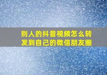 别人的抖音视频怎么转发到自己的微信朋友圈