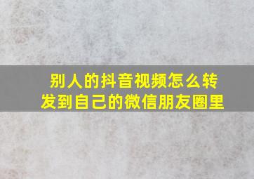 别人的抖音视频怎么转发到自己的微信朋友圈里