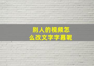 别人的视频怎么改文字字幕呢