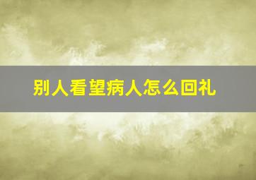 别人看望病人怎么回礼