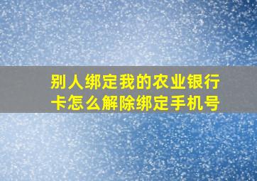 别人绑定我的农业银行卡怎么解除绑定手机号