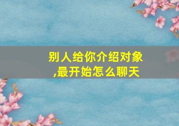 别人给你介绍对象,最开始怎么聊天