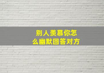 别人羡慕你怎么幽默回答对方