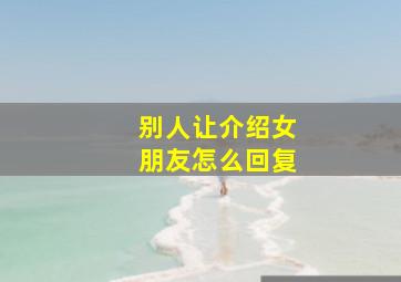 别人让介绍女朋友怎么回复