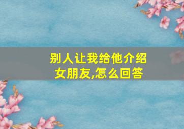 别人让我给他介绍女朋友,怎么回答