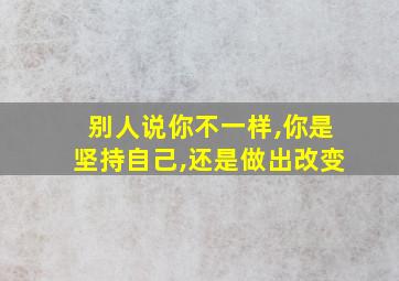 别人说你不一样,你是坚持自己,还是做出改变