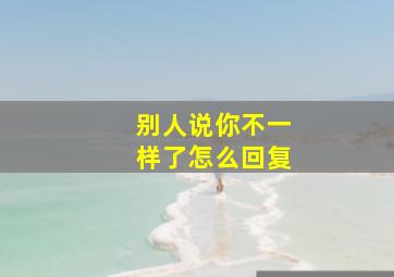 别人说你不一样了怎么回复