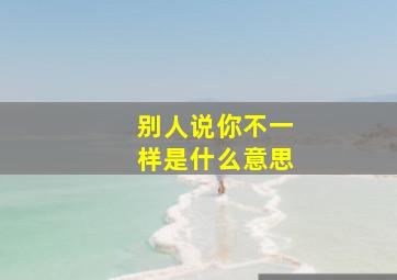 别人说你不一样是什么意思