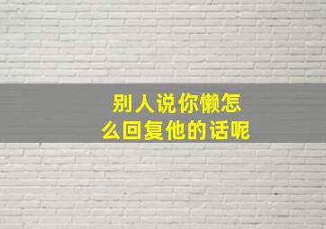 别人说你懒怎么回复他的话呢