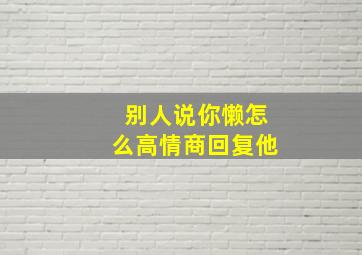 别人说你懒怎么高情商回复他