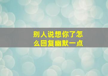 别人说想你了怎么回复幽默一点