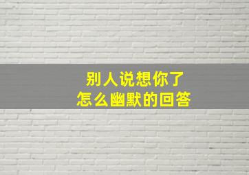 别人说想你了怎么幽默的回答