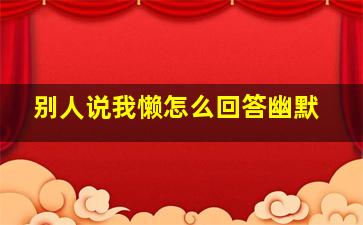 别人说我懒怎么回答幽默