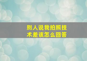 别人说我拍照技术差该怎么回答